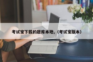 考试宝下载的题库本地,（考试宝版本）