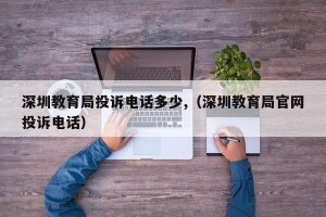 深圳教育局投诉电话多少,（深圳教育局官网投诉电话）
