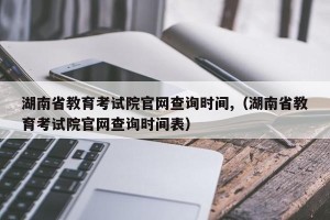 湖南省教育考试院官网查询时间,（湖南省教育考试院官网查询时间表）
