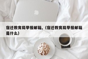 宿迁教育局举报邮箱,（宿迁教育局举报邮箱是什么）