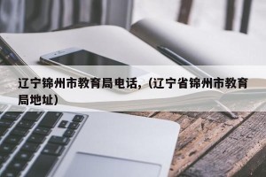 辽宁锦州市教育局电话,（辽宁省锦州市教育局地址）