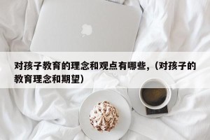 对孩子教育的理念和观点有哪些,（对孩子的教育理念和期望）