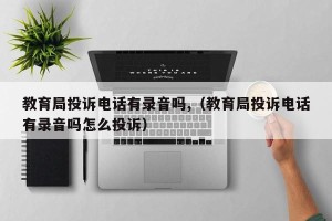 教育局投诉电话有录音吗,（教育局投诉电话有录音吗怎么投诉）
