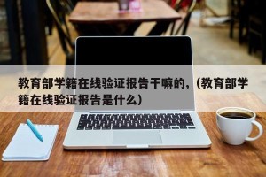 教育部学籍在线验证报告干嘛的,（教育部学籍在线验证报告是什么）